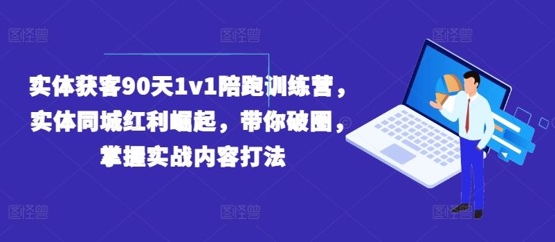 实体获客90天1v1陪跑训练营，实体同城红利崛起，带你破圈，掌握实战内容打法-飓风网创资源站