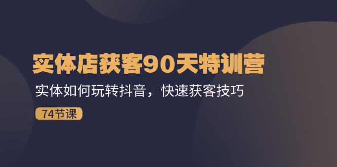 （11719期）实体店获客90天特训营：实体如何玩转抖音，快速获客技巧（74节）-飓风网创资源站