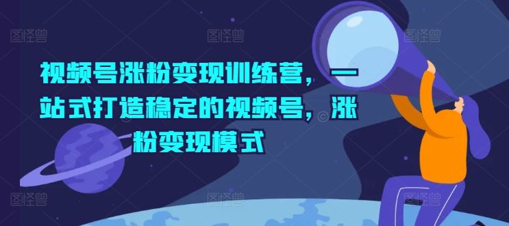 视频号涨粉变现训练营，一站式打造稳定的视频号，涨粉变现模式-飓风网创资源站