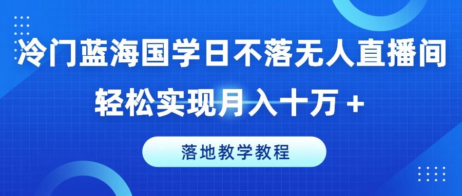 冷门蓝海国学日不落无人直播间，轻松实现月入十万+，落地教学教程【揭秘】-飓风网创资源站