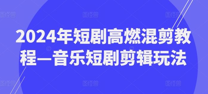 2024年短剧高燃混剪教程—音乐短剧剪辑玩法-飓风网创资源站