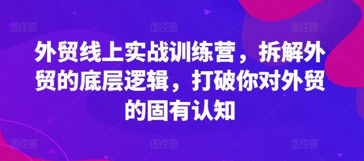 外贸线上实战训练营，拆解外贸的底层逻辑，打破你对外贸的固有认知-飓风网创资源站