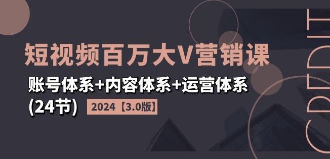 2024短视频百万大V营销课【3.0版】账号体系+内容体系+运营体系(24节)-飓风网创资源站