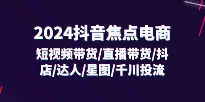 2024抖音焦点电商：短视频带货/直播带货/抖店/达人/星图/千川投流/32节课-飓风网创资源站