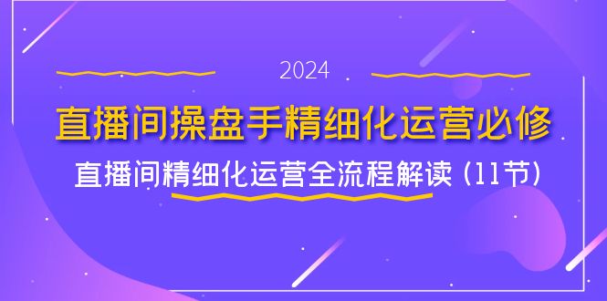 （11796期）直播间-操盘手精细化运营必修，直播间精细化运营全流程解读 (11节)-飓风网创资源站