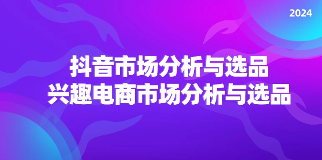 （11800期）2024抖音/市场分析与选品，兴趣电商市场分析与选品-飓风网创资源站