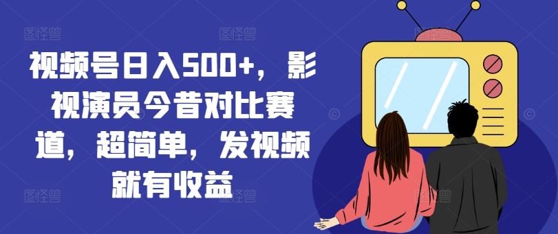 视频号日入500+，影视演员今昔对比赛道，超简单，发视频就有收益【揭秘】-飓风网创资源站