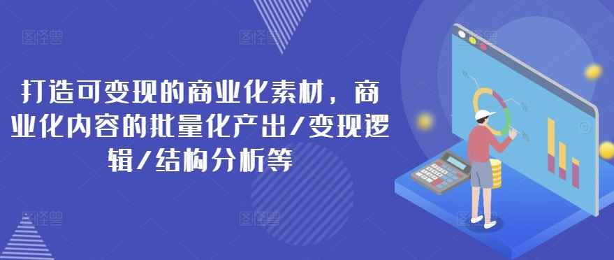 打造可变现的商业化素材，商业化内容的批量化产出/变现逻辑/结构分析等-飓风网创资源站