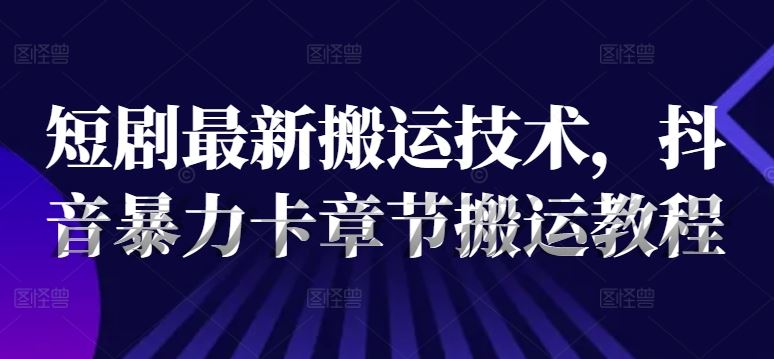 短剧最新搬运技术，抖音暴力卡章节搬运教程-飓风网创资源站