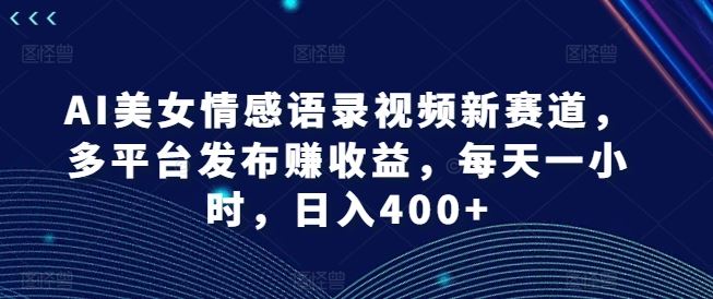 AI美女情感语录视频新赛道，多平台发布赚收益，每天一小时，日入400+【揭秘】-飓风网创资源站