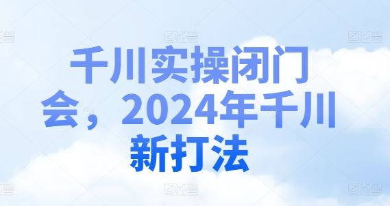 千川实操闭门会，2024年千川新打法-飓风网创资源站