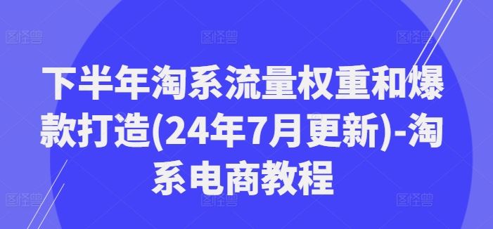 下半年淘系流量权重和爆款打造(24年7月更新)-淘系电商教程-飓风网创资源站