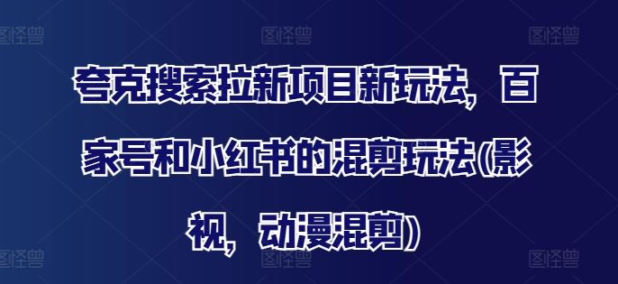 夸克搜索拉新项目新玩法，百家号和小红书的混剪玩法(影视，动漫混剪)-飓风网创资源站