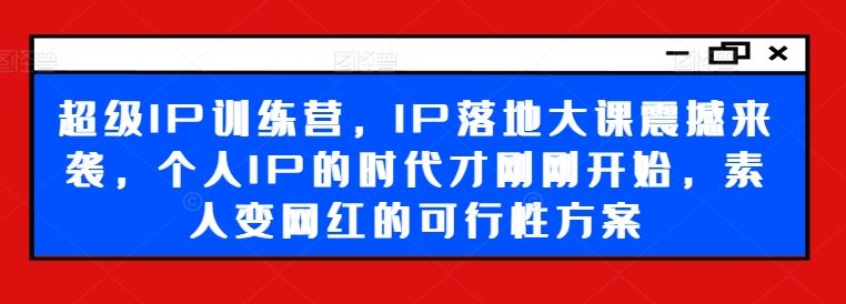 超级IP训练营，IP落地大课震撼来袭，个人IP的时代才刚刚开始，素人变网红的可行性方案-飓风网创资源站