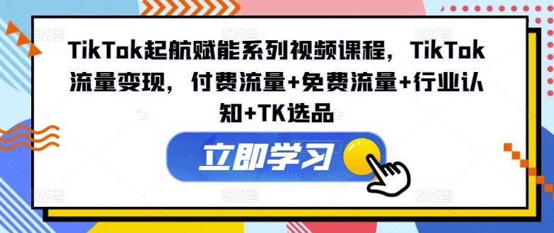 TikTok起航赋能系列视频课程，TikTok流量变现，付费流量+免费流量+行业认知+TK选品-飓风网创资源站