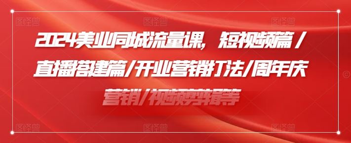 2024美业同城流量课，短视频篇 /直播搭建篇/开业营销打法/周年庆营销/视频剪辑等-飓风网创资源站