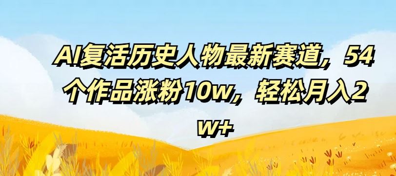 AI复活历史人物最新赛道，54个作品涨粉10w，轻松月入2w+【揭秘】-飓风网创资源站