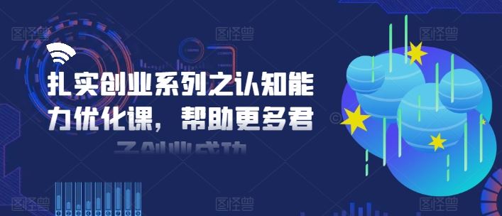 扎实创业系列之认知能力优化课，帮助更多君子创业成功-飓风网创资源站