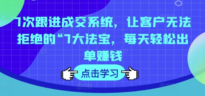 7次跟进成交系统，让客户无法拒绝的“7大法宝，每天轻松出单赚钱-飓风网创资源站