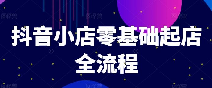 抖音小店零基础起店全流程，快速打造单品爆款技巧、商品卡引流模式与推流算法等-飓风网创资源站