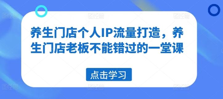 养生门店个人IP流量打造，养生门店老板不能错过的一堂课-飓风网创资源站