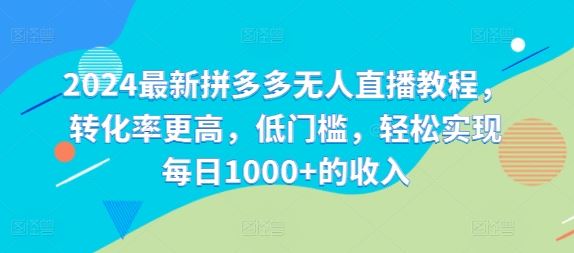 2024最新拼多多无人直播教程，转化率更高，低门槛，轻松实现每日1000+的收入-飓风网创资源站