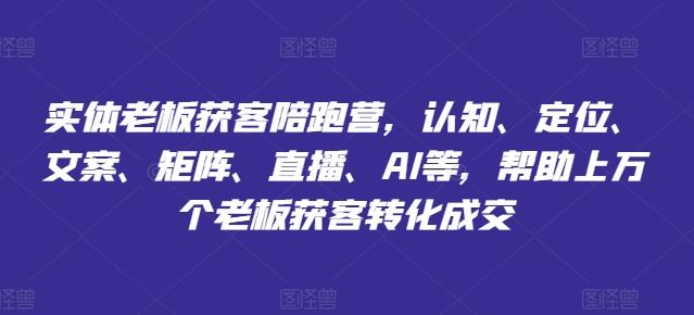 实体老板获客陪跑营，认知、定位、文案、矩阵、直播、AI等，帮助上万个老板获客转化成交-飓风网创资源站