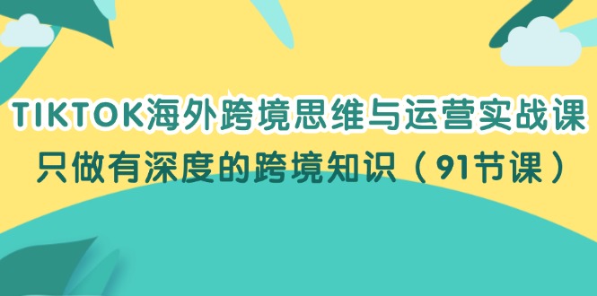 （12010期）TIKTOK海外跨境思维与运营实战课，只做有深度的跨境知识（91节课）-飓风网创资源站