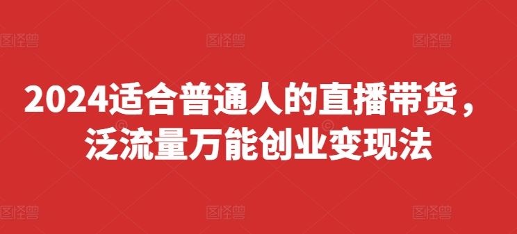 2024适合普通人的直播带货，泛流量万能创业变现法，上手快、落地快、起号快、变现快(更新8月)-飓风网创资源站