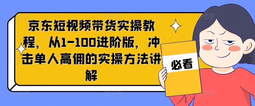 京东短视频带货实操教程，从1-100进阶版，冲击单人高佣的实操方法讲解-飓风网创资源站