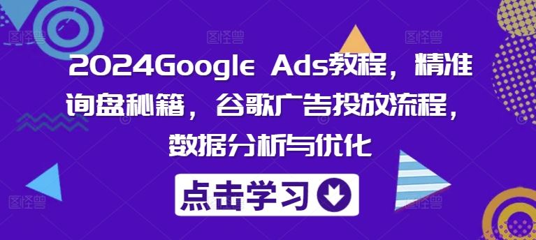 2024Google Ads教程，精准询盘秘籍，谷歌广告投放流程，数据分析与优化-飓风网创资源站