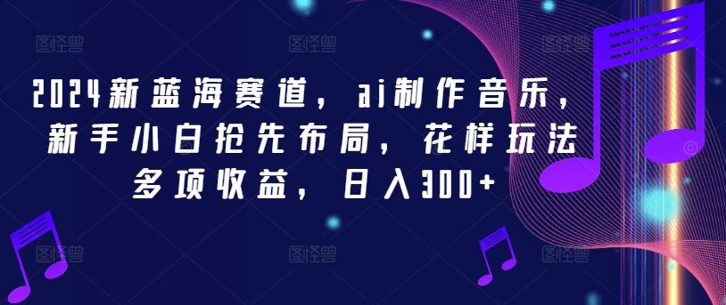 2024新蓝海赛道，ai制作音乐，新手小白抢先布局，花样玩法多项收益，日入300+【揭秘】-飓风网创资源站