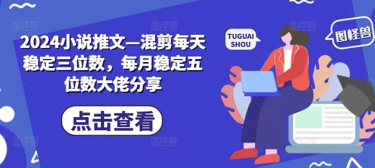 2024小说推文—混剪每天稳定三位数，每月稳定五位数大佬分享-飓风网创资源站