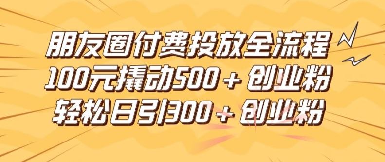 朋友圈高效付费投放全流程，100元撬动500+创业粉，日引流300加精准创业粉【揭秘】-飓风网创资源站