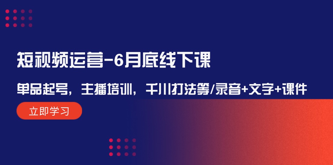 （12105期）短视频运营-6月底线下课：单品起号，主播培训，千川打法等/录音+文字+课件-飓风网创资源站