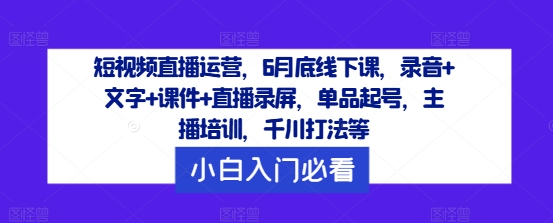 短视频直播运营，6月底线下课，录音+文字+课件+直播录屏，单品起号，主播培训，千川打法等-飓风网创资源站