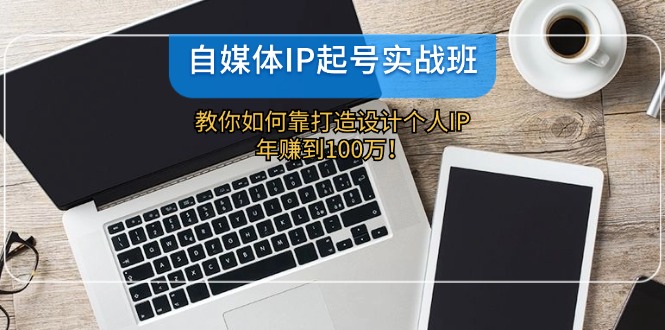 （12115期）自媒体IP-起号实战班：教你如何靠打造设计个人IP，年赚到100万！-飓风网创资源站