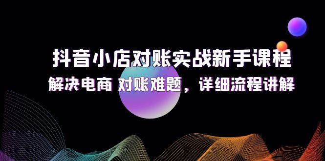 （12132期）抖音小店对账实战新手课程，解决电商 对账难题，详细流程讲解-飓风网创资源站