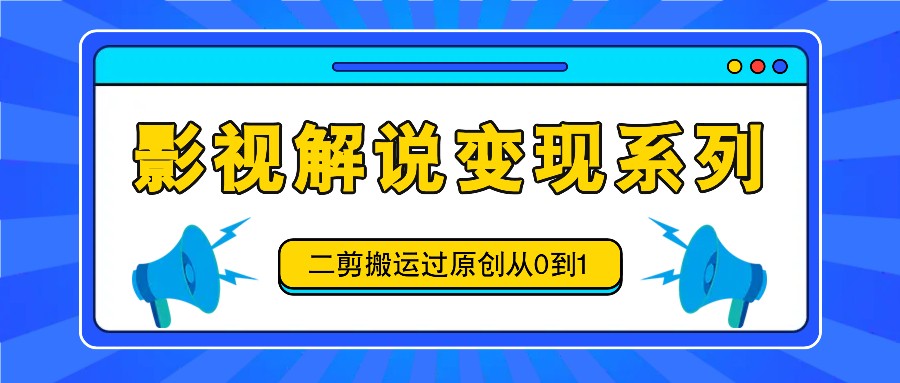 影视解说变现系列，二剪搬运过原创从0到1，喂饭式教程-飓风网创资源站