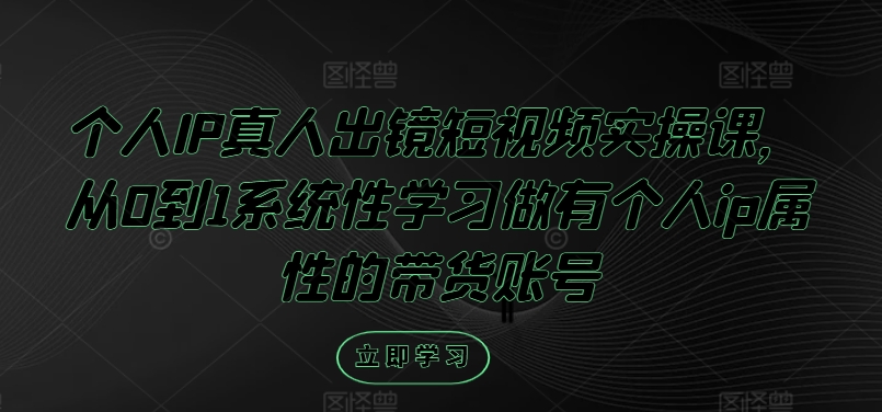 个人IP真人出镜短视频实操课，从0到1系统性学习做有个人ip属性的带货账号-飓风网创资源站