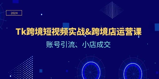 （12152期）Tk跨境短视频实战&跨境店运营课：账号引流、小店成交-飓风网创资源站