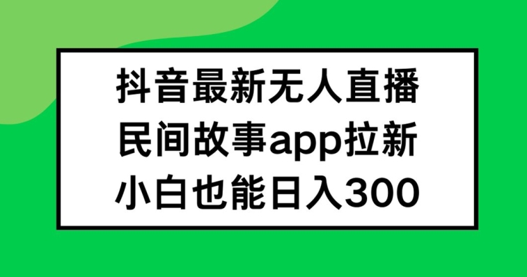 抖音无人直播，民间故事APP拉新，小白也能日入300+-飓风网创资源站