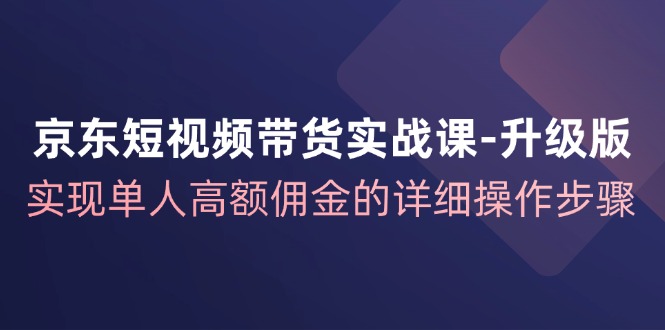 （12167期）京东-短视频带货实战课-升级版，实现单人高额佣金的详细操作步骤-飓风网创资源站