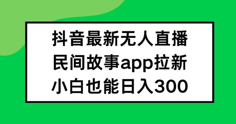 抖音无人直播，民间故事APP拉新，小白也能日入300+【揭秘】-飓风网创资源站