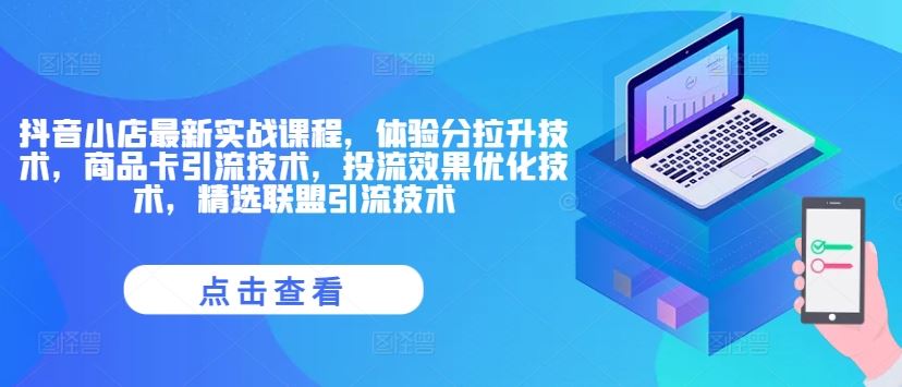 抖音小店最新实战课程，体验分拉升技术，商品卡引流技术，投流效果优化技术，精选联盟引流技术-飓风网创资源站