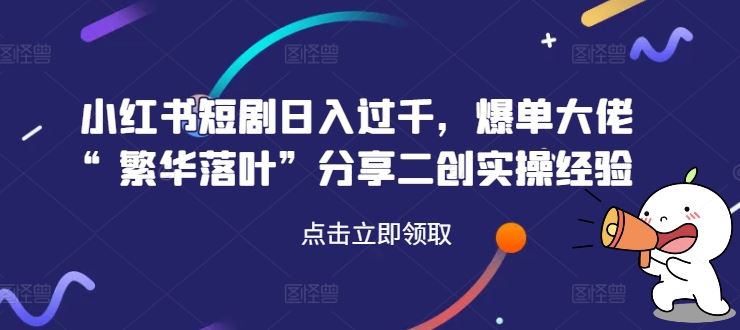 小红书短剧日入过千，爆单大佬“繁华落叶”分享二创实操经验-飓风网创资源站