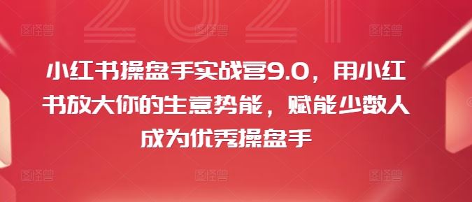 小红书操盘手实战营9.0，用小红书放大你的生意势能，赋能少数人成为优秀操盘手-飓风网创资源站