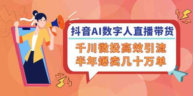 抖音AI数字人直播带货，千川微投高效引流，半年爆卖几十万单-飓风网创资源站