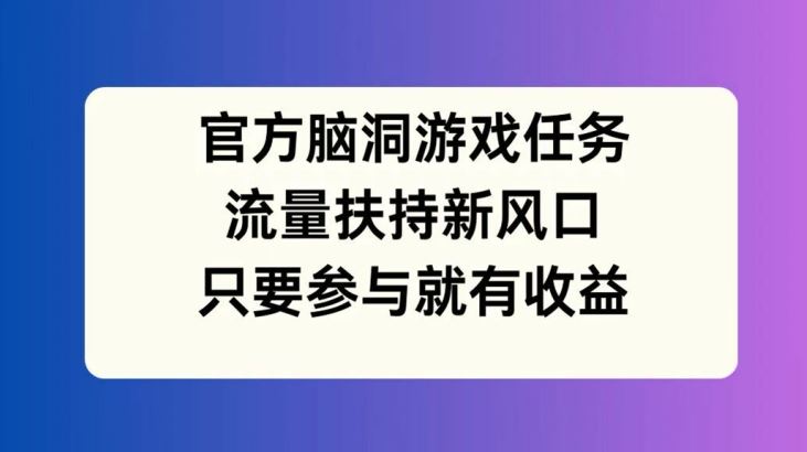 官方脑洞游戏任务，流量扶持新风口，只要参与就有收益【揭秘】-飓风网创资源站