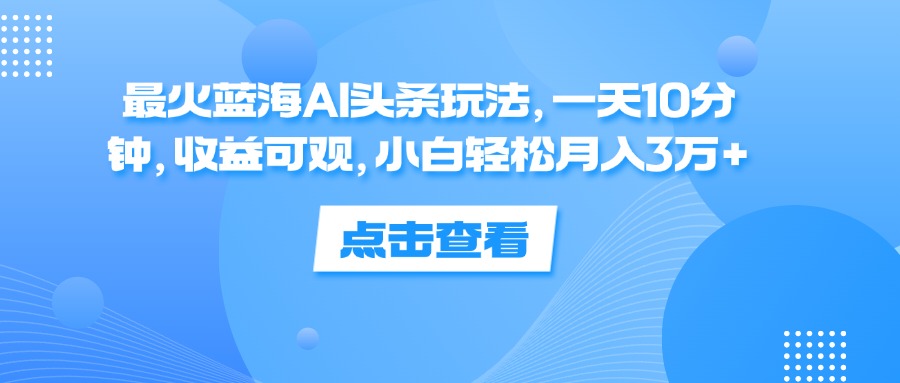 （12257期）最火蓝海AI头条玩法，一天10分钟，收益可观，小白轻松月入3万+-飓风网创资源站